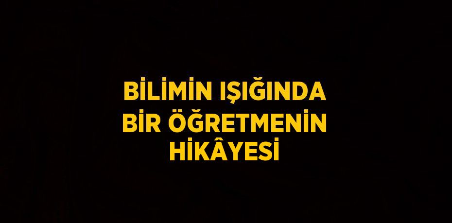 BİLİMİN IŞIĞINDA BİR ÖĞRETMENİN HİKÂYESİ