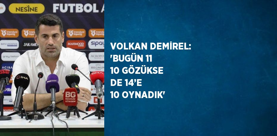 VOLKAN DEMİREL: 'BUGÜN 11 10 GÖZÜKSE DE 14’E 10 OYNADIK'