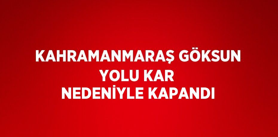 KAHRAMANMARAŞ GÖKSUN YOLU KAR NEDENİYLE KAPANDI