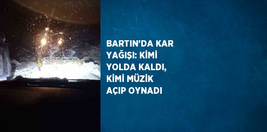 BARTIN’DA KAR YAĞIŞI: KİMİ YOLDA KALDI, KİMİ MÜZİK AÇIP OYNADI