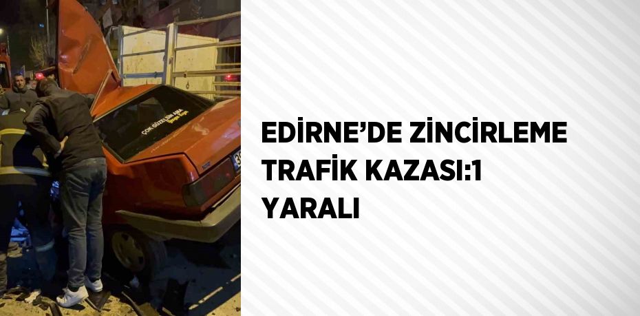 EDİRNE’DE ZİNCİRLEME TRAFİK KAZASI:1 YARALI