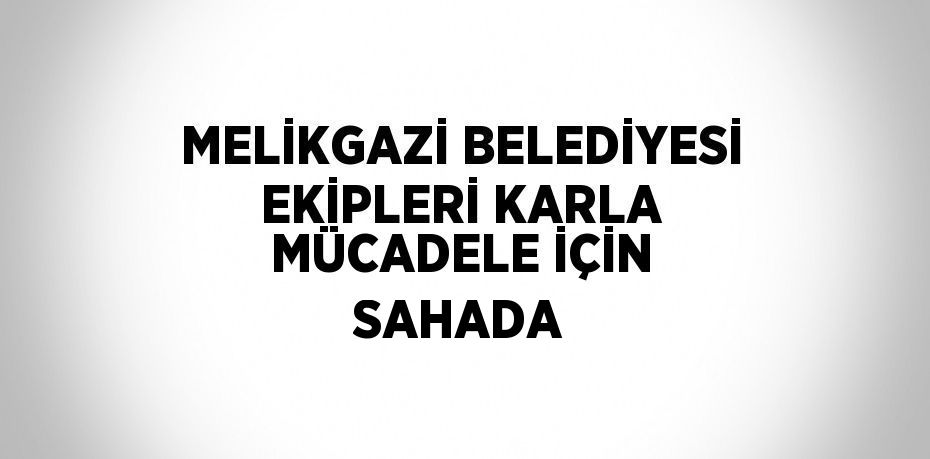 MELİKGAZİ BELEDİYESİ EKİPLERİ KARLA MÜCADELE İÇİN SAHADA