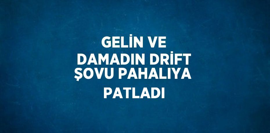 GELİN VE DAMADIN DRİFT ŞOVU PAHALIYA PATLADI