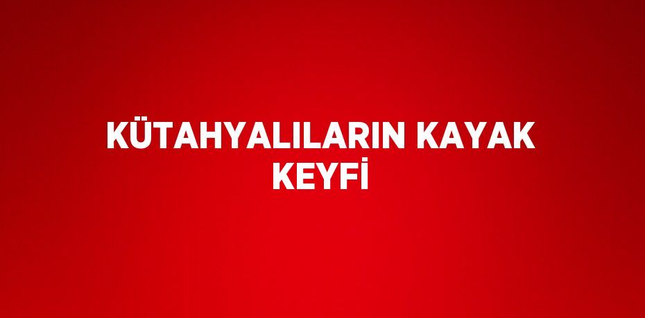 KÜTAHYALILARIN KAYAK KEYFİ