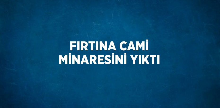 FIRTINA CAMİ MİNARESİNİ YIKTI