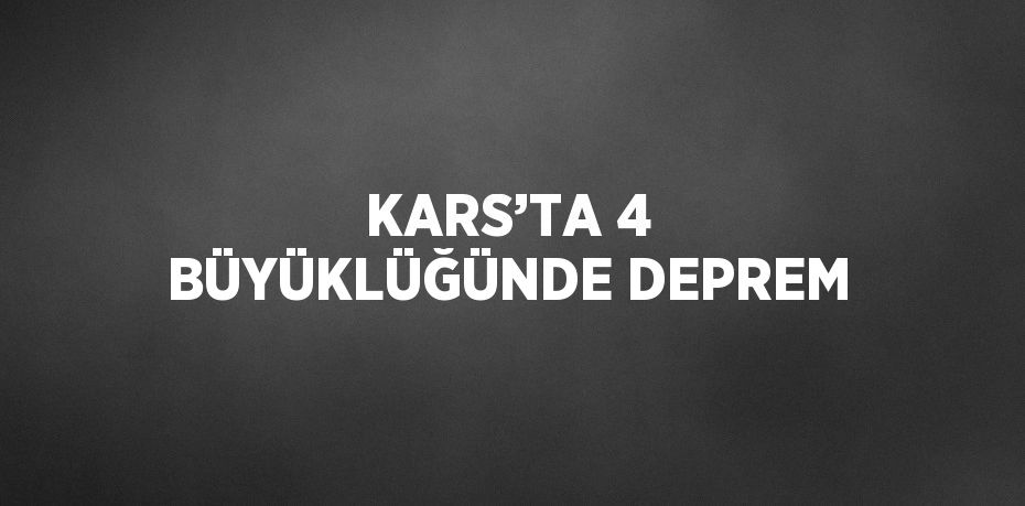 KARS’TA 4 BÜYÜKLÜĞÜNDE DEPREM