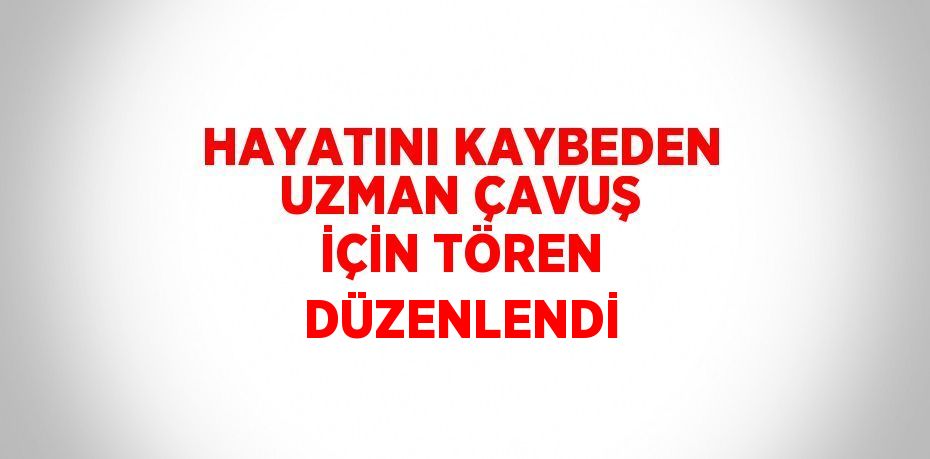 HAYATINI KAYBEDEN UZMAN ÇAVUŞ İÇİN TÖREN DÜZENLENDİ