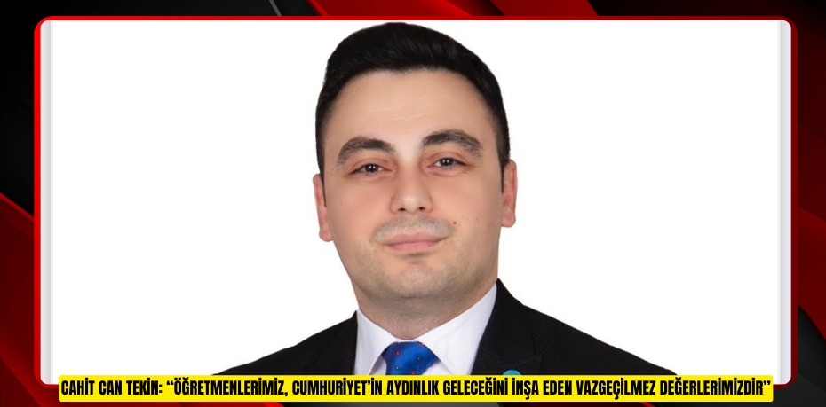 CAHİT CAN TEKİN: “ÖĞRETMENLERİMİZ, CUMHURİYET’İN AYDINLIK GELECEĞİNİ İNŞA EDEN VAZGEÇİLMEZ DEĞERLERİMİZDİR”
