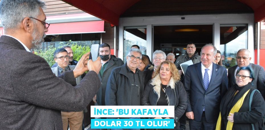 İNCE: “BU KAFAYLA  DOLAR 30 TL OLUR”