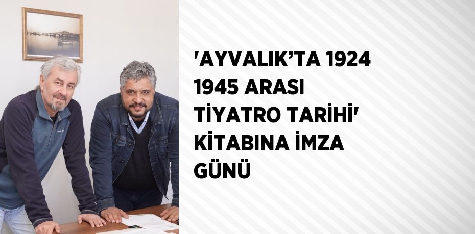 'AYVALIK’TA 1924 1945 ARASI TİYATRO TARİHİ' KİTABINA İMZA GÜNÜ