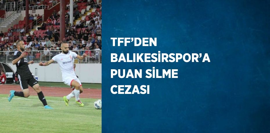 TFF’DEN BALIKESİRSPOR’A PUAN SİLME CEZASI