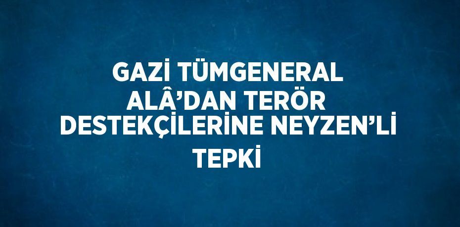 GAZİ TÜMGENERAL ALÂ’DAN TERÖR DESTEKÇİLERİNE NEYZEN’Lİ TEPKİ