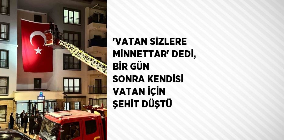 'VATAN SİZLERE MİNNETTAR' DEDİ, BİR GÜN SONRA KENDİSİ VATAN İÇİN ŞEHİT DÜŞTÜ