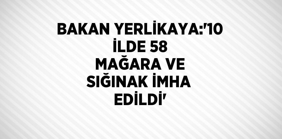 BAKAN YERLİKAYA:'10 İLDE 58 MAĞARA VE SIĞINAK İMHA EDİLDİ'