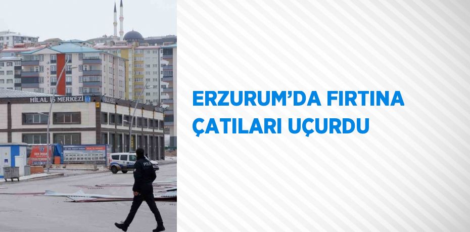 ERZURUM’DA FIRTINA ÇATILARI UÇURDU