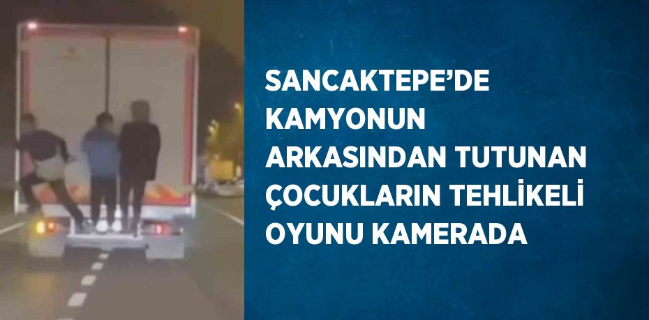 SANCAKTEPE’DE KAMYONUN ARKASINDAN TUTUNAN ÇOCUKLARIN TEHLİKELİ OYUNU KAMERADA