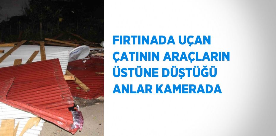 FIRTINADA UÇAN ÇATININ ARAÇLARIN ÜSTÜNE DÜŞTÜĞÜ ANLAR KAMERADA