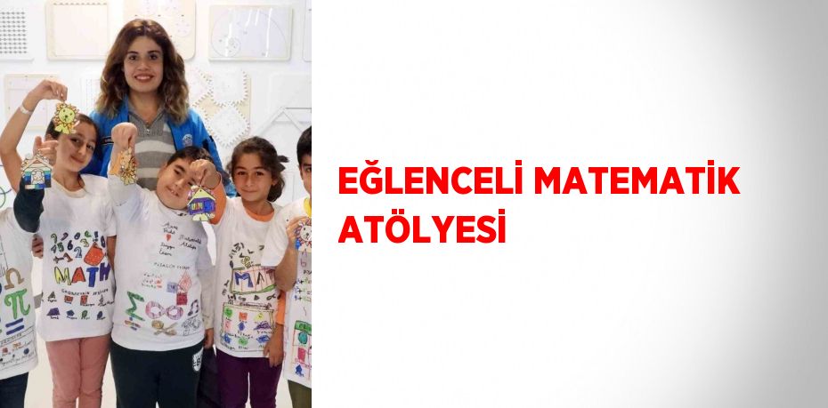 EĞLENCELİ MATEMATİK ATÖLYESİ