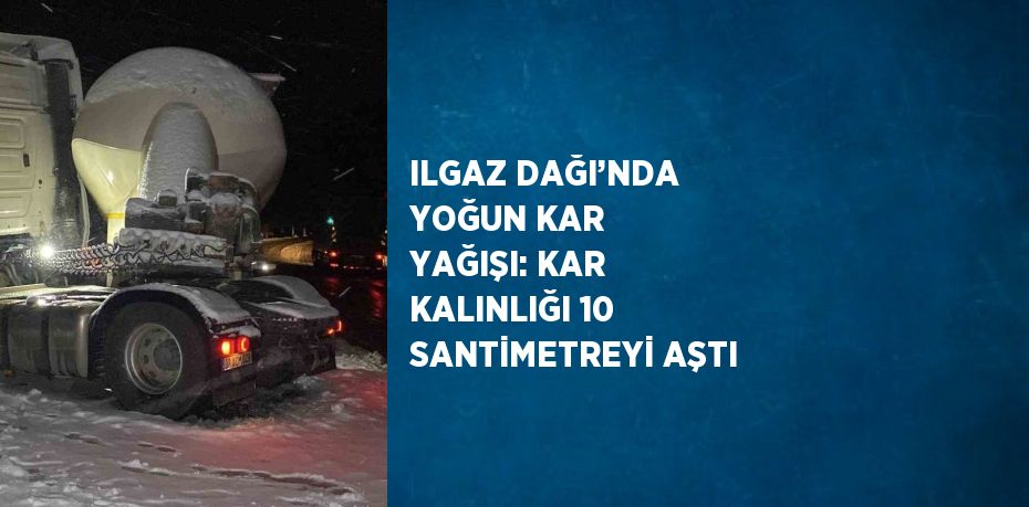 ILGAZ DAĞI’NDA YOĞUN KAR YAĞIŞI: KAR KALINLIĞI 10 SANTİMETREYİ AŞTI