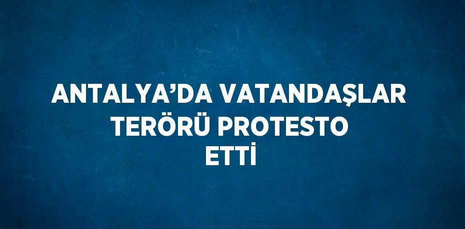 ANTALYA’DA VATANDAŞLAR TERÖRÜ PROTESTO ETTİ