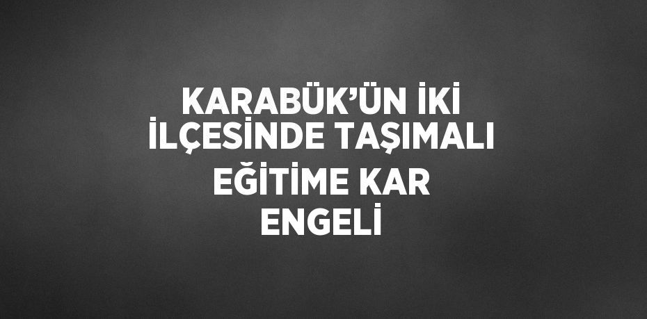 KARABÜK’ÜN İKİ İLÇESİNDE TAŞIMALI EĞİTİME KAR ENGELİ