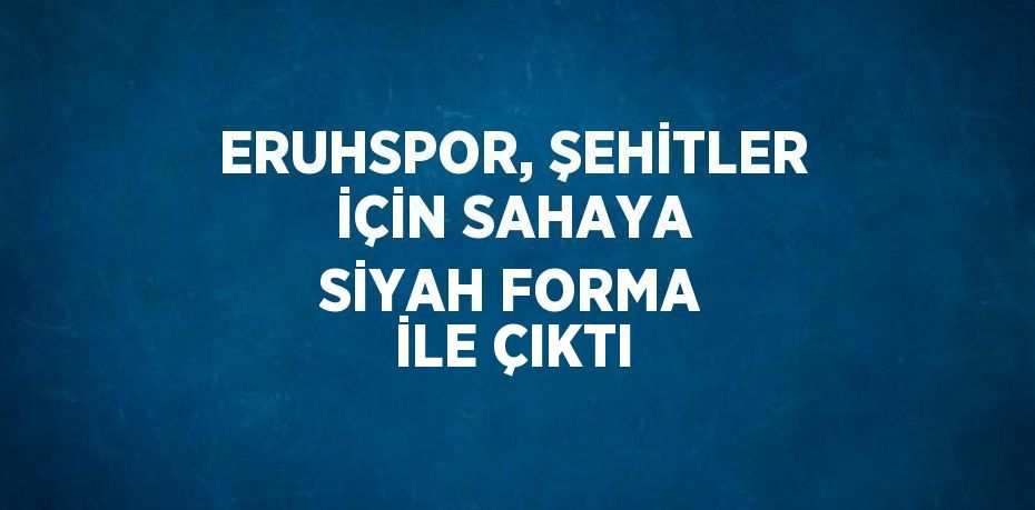 ERUHSPOR, ŞEHİTLER İÇİN SAHAYA SİYAH FORMA İLE ÇIKTI