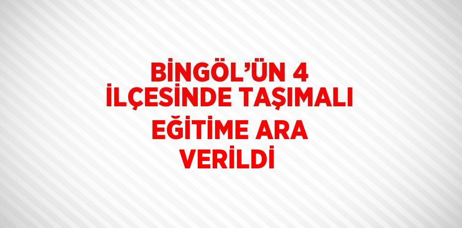 BİNGÖL’ÜN 4 İLÇESİNDE TAŞIMALI EĞİTİME ARA VERİLDİ