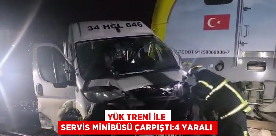 YÜK TRENİ İLE SERVİS MİNİBÜSÜ ÇARPIŞTI:4 YARALI