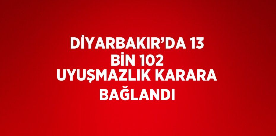 DİYARBAKIR’DA 13 BİN 102 UYUŞMAZLIK KARARA BAĞLANDI