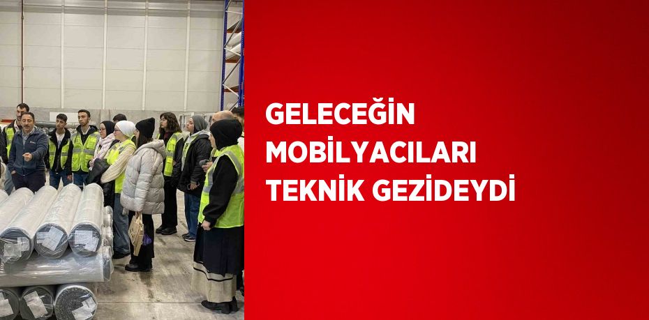 GELECEĞİN MOBİLYACILARI TEKNİK GEZİDEYDİ