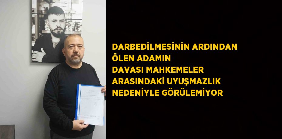 DARBEDİLMESİNİN ARDINDAN ÖLEN ADAMIN DAVASI MAHKEMELER ARASINDAKİ UYUŞMAZLIK NEDENİYLE GÖRÜLEMİYOR