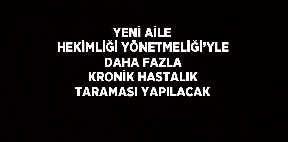 YENİ AİLE HEKİMLİĞİ YÖNETMELİĞİ’YLE DAHA FAZLA KRONİK HASTALIK TARAMASI YAPILACAK