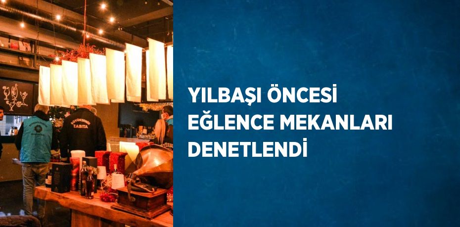 YILBAŞI ÖNCESİ EĞLENCE MEKANLARI DENETLENDİ