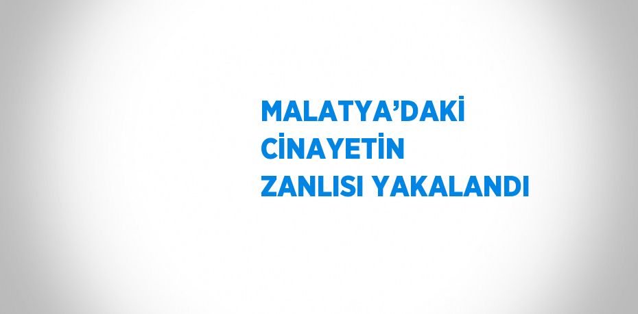 MALATYA’DAKİ CİNAYETİN ZANLISI YAKALANDI