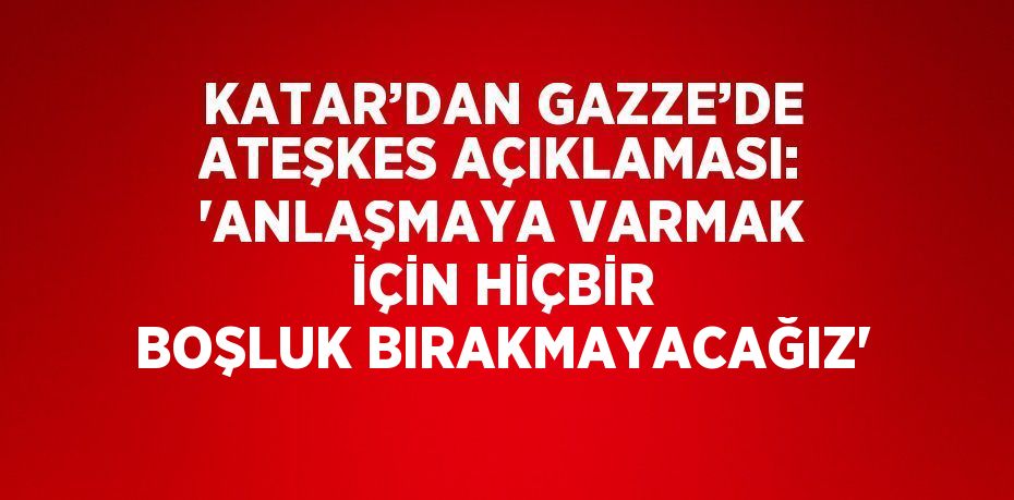 KATAR’DAN GAZZE’DE ATEŞKES AÇIKLAMASI: 'ANLAŞMAYA VARMAK İÇİN HİÇBİR BOŞLUK BIRAKMAYACAĞIZ'