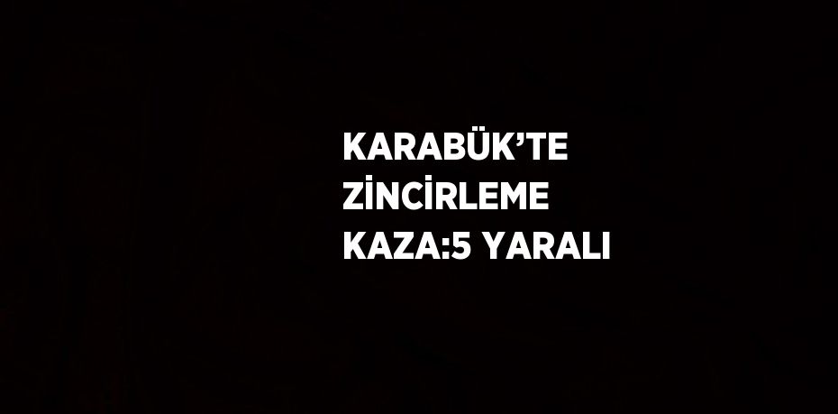 KARABÜK’TE ZİNCİRLEME KAZA:5 YARALI