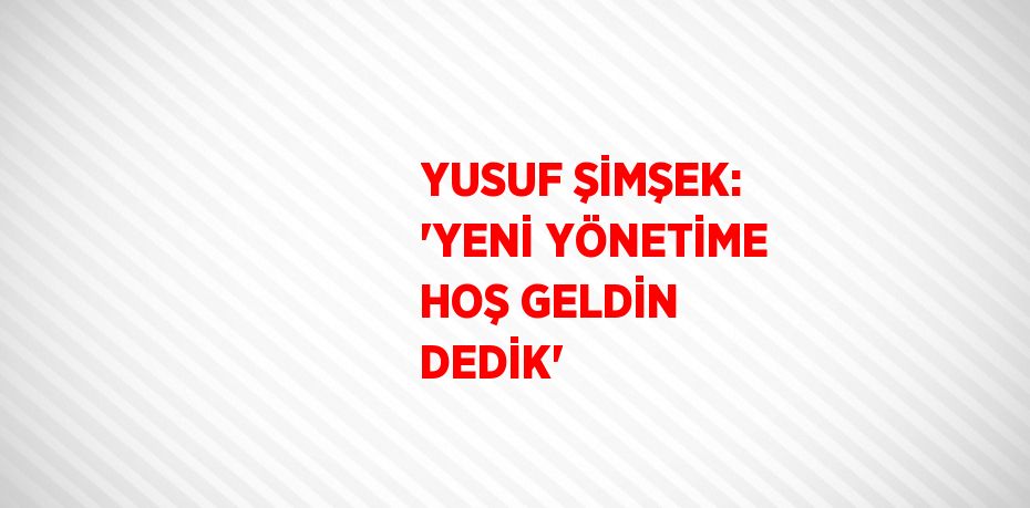 YUSUF ŞİMŞEK: 'YENİ YÖNETİME HOŞ GELDİN DEDİK'