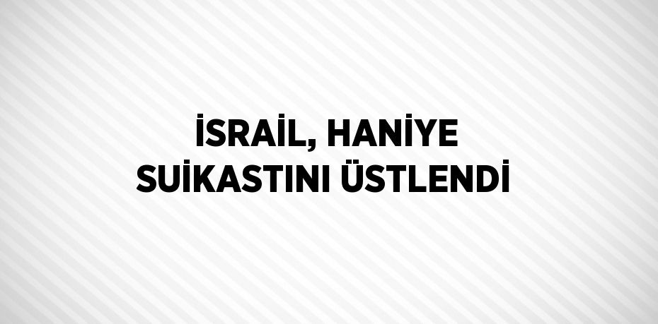 İSRAİL, HANİYE SUİKASTINI ÜSTLENDİ