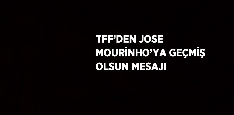 TFF’DEN JOSE MOURİNHO’YA GEÇMİŞ OLSUN MESAJI