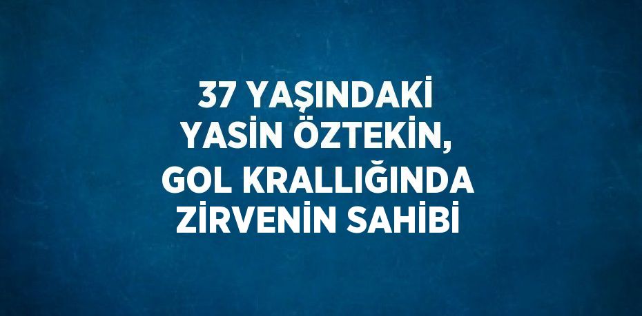 37 YAŞINDAKİ YASİN ÖZTEKİN, GOL KRALLIĞINDA ZİRVENİN SAHİBİ