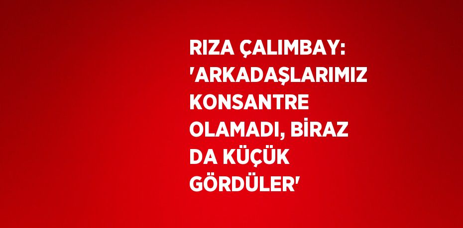 RIZA ÇALIMBAY: 'ARKADAŞLARIMIZ KONSANTRE OLAMADI, BİRAZ DA KÜÇÜK GÖRDÜLER'