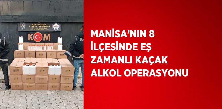 MANİSA’NIN 8 İLÇESİNDE EŞ ZAMANLI KAÇAK ALKOL OPERASYONU