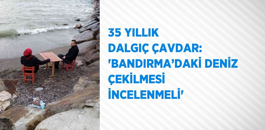 35 YILLIK DALGIÇ ÇAVDAR: 'BANDIRMA’DAKİ DENİZ ÇEKİLMESİ İNCELENMELİ'