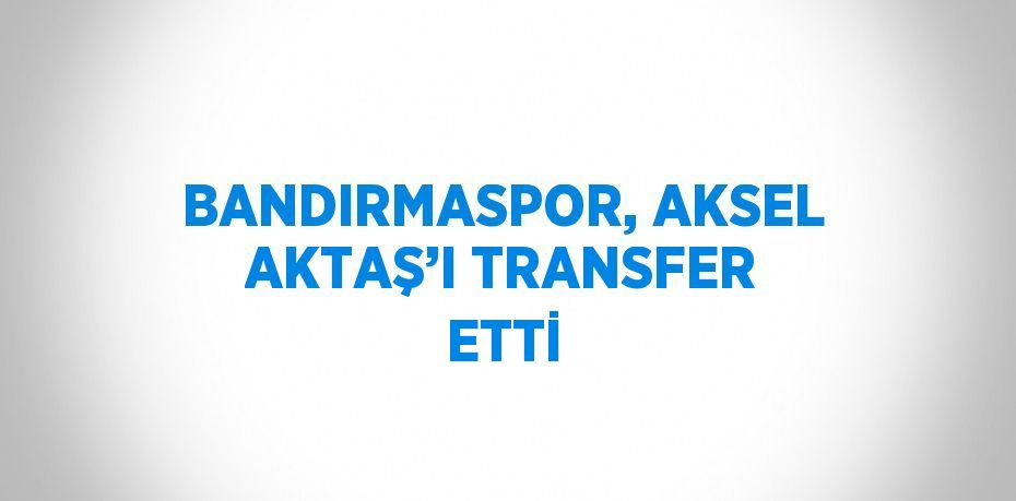 BANDIRMASPOR, AKSEL AKTAŞ’I TRANSFER ETTİ