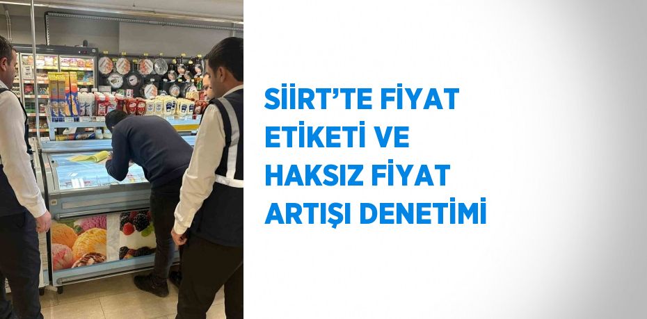 SİİRT’TE FİYAT ETİKETİ VE HAKSIZ FİYAT ARTIŞI DENETİMİ