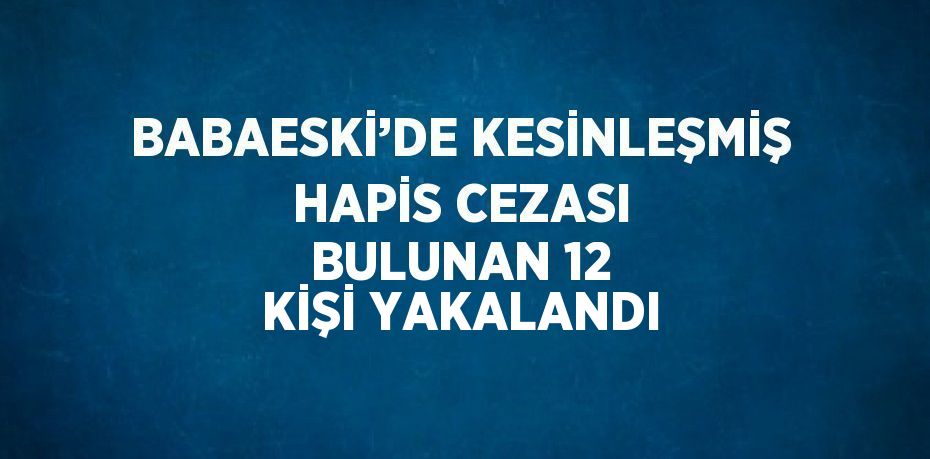 BABAESKİ’DE KESİNLEŞMİŞ HAPİS CEZASI BULUNAN 12 KİŞİ YAKALANDI