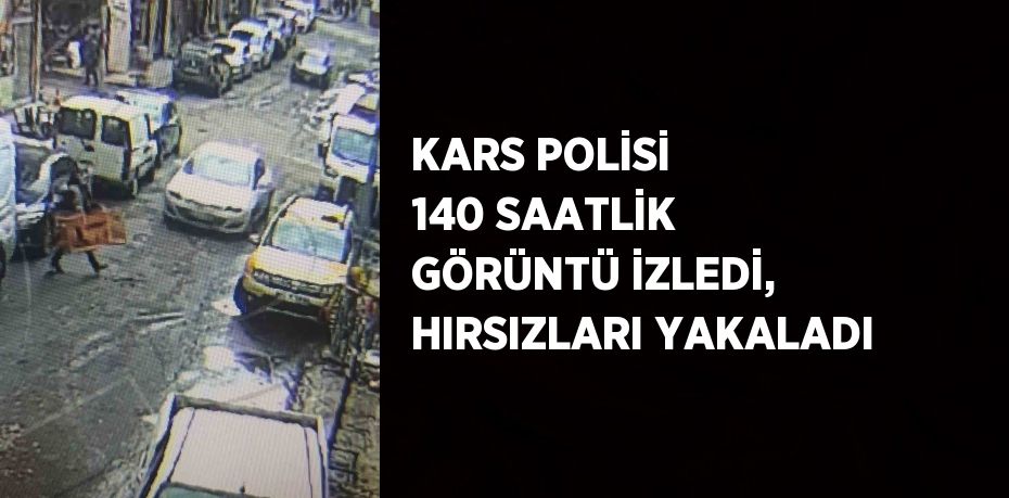 KARS POLİSİ 140 SAATLİK GÖRÜNTÜ İZLEDİ, HIRSIZLARI YAKALADI