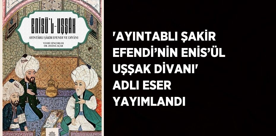 'AYINTABLI ŞAKİR EFENDİ’NİN ENİS’ÜL UŞŞAK DİVANI' ADLI ESER YAYIMLANDI