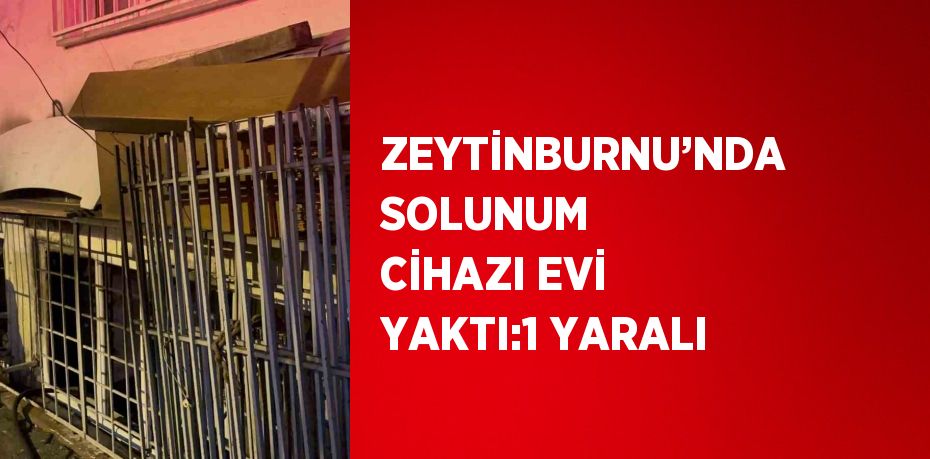 ZEYTİNBURNU’NDA SOLUNUM CİHAZI EVİ YAKTI:1 YARALI