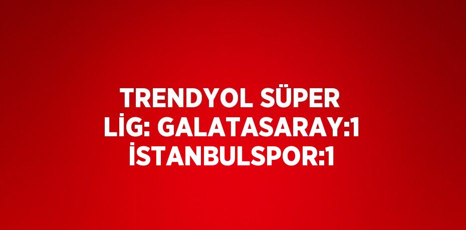 TRENDYOL SÜPER LİG: GALATASARAY:1 İSTANBULSPOR:1